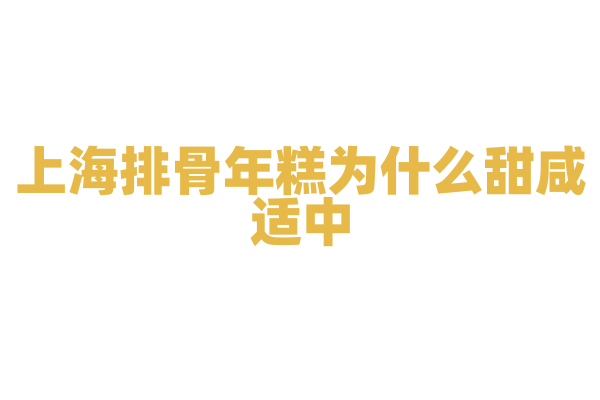 上海排骨年糕为什么甜咸适中，排骨的制作和年糕的搭配有什么技巧？