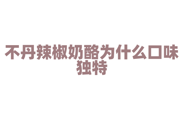 不丹辣椒奶酪为什么口味独特，辣椒和奶酪的搭配与烹饪有什么特点？