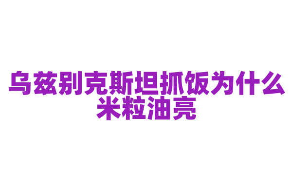 乌兹别克斯坦抓饭为什么米粒油亮，抓饭的制作原料和烹饪技巧有什么要点？