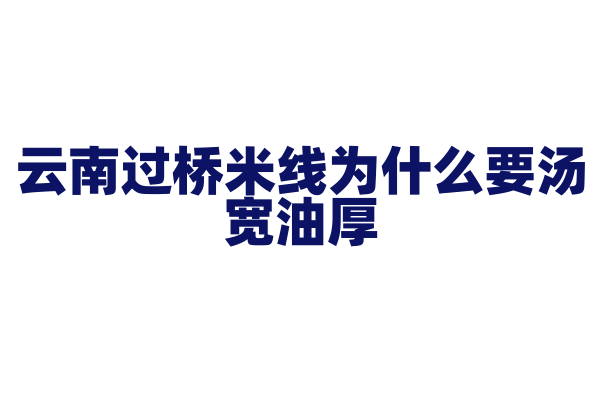 云南过桥米线为什么要汤宽油厚，独特的汤头和食材烫煮有什么讲究？