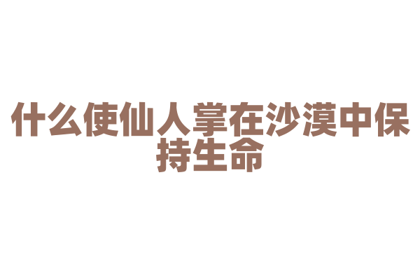 什么使仙人掌在沙漠中保持生命？
