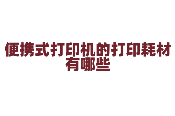 便携式打印机的打印耗材有哪些，墨盒、硒鼓和热敏纸的特点是什么？