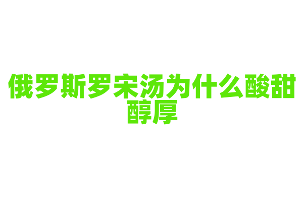 俄罗斯罗宋汤为什么酸甜醇厚，汤里的食材和独特调味有什么讲究？