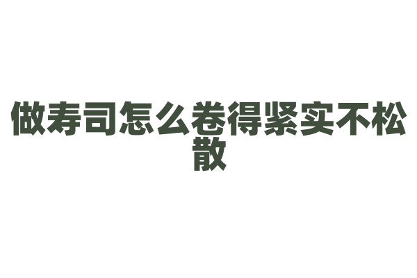 做寿司怎么卷得紧实不松散？