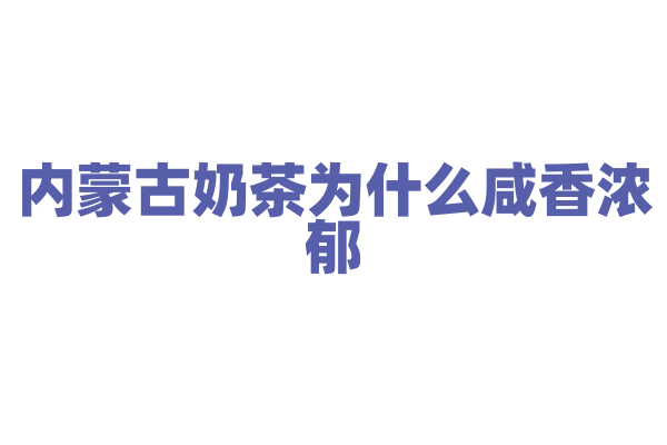 内蒙古奶茶为什么咸香浓郁，奶茶的熬制和奶、茶的比例有什么讲究？