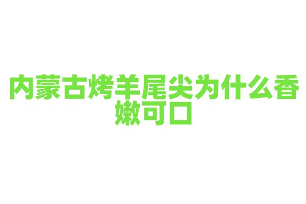 内蒙古烤羊尾尖为什么香嫩可口，羊尾尖的烤制和调味有什么特点？
