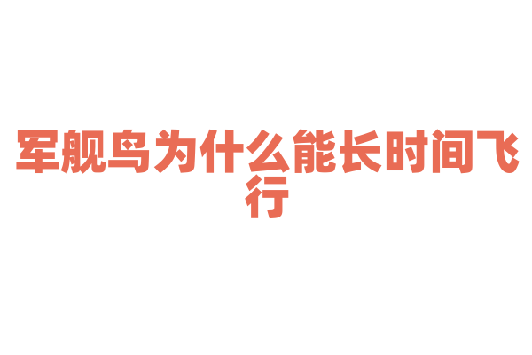 军舰鸟为什么能长时间飞行，它的飞行耐力和身体结构有什么关系？