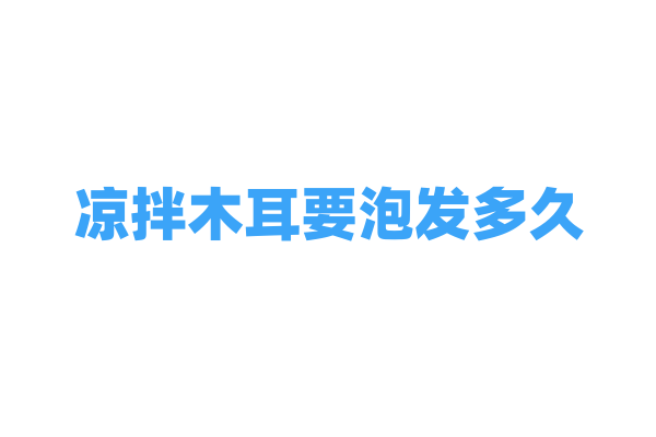 凉拌木耳要泡发多久？