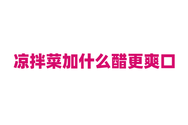 凉拌菜加什么醋更爽口？