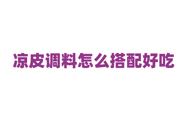 凉皮调料怎么搭配好吃？