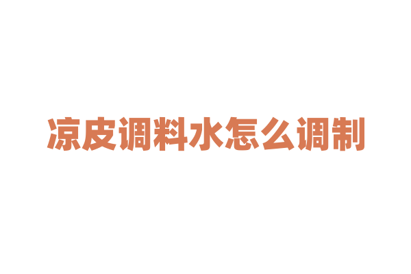 凉皮调料水怎么调制？