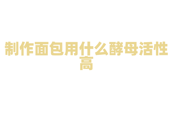制作面包用什么酵母活性高？