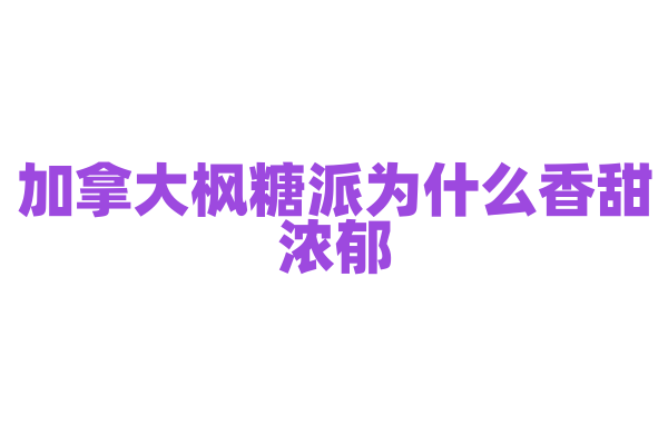 加拿大枫糖派为什么香甜浓郁，枫糖的制作和派的烘焙有什么技巧？