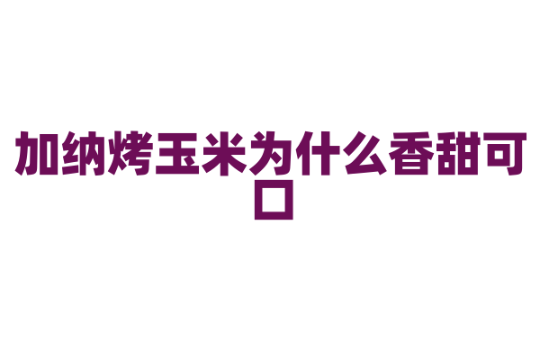 加纳烤玉米为什么香甜可口,烤玉米的选料和烤制方法有什么特点?