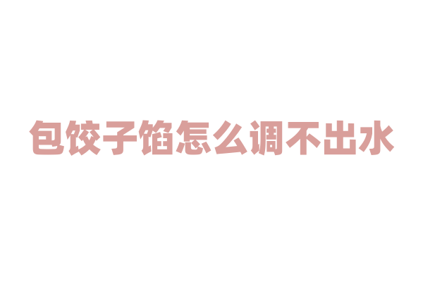 包饺子馅怎么调不出水？