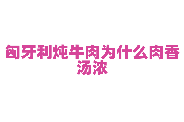 匈牙利炖牛肉为什么肉香汤浓，炖牛肉的食材和独特香料搭配有什么技巧？