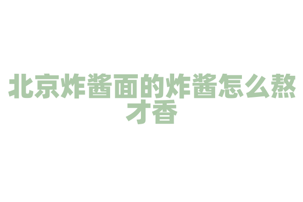 北京炸酱面的炸酱怎么熬才香
