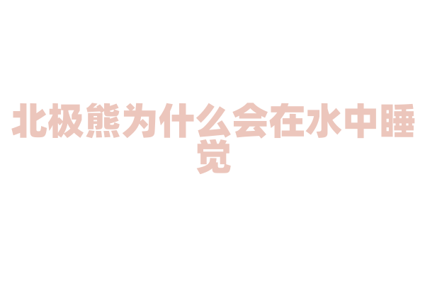 北极熊为什么会在水中睡觉？