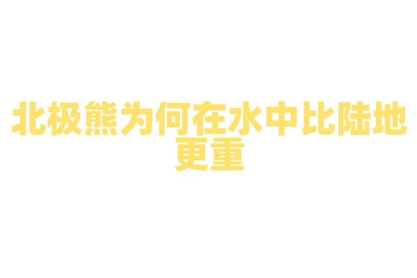 北极熊为何在水中比陆地更重？