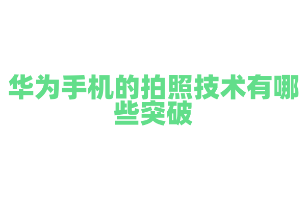 华为手机的拍照技术有哪些突破