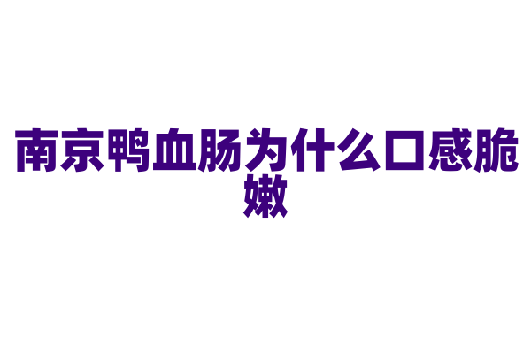 南京鸭血肠为什么口感脆嫩，鸭血肠的制作和烹饪有什么技巧？