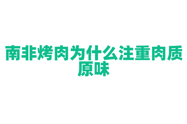 南非烤肉为什么注重肉质原味，烤肉的腌制和烤制方式有什么特点？