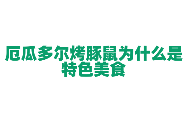 厄瓜多尔烤豚鼠为什么是特色美食，烤豚鼠的腌制和烤制工艺有什么特别之处？