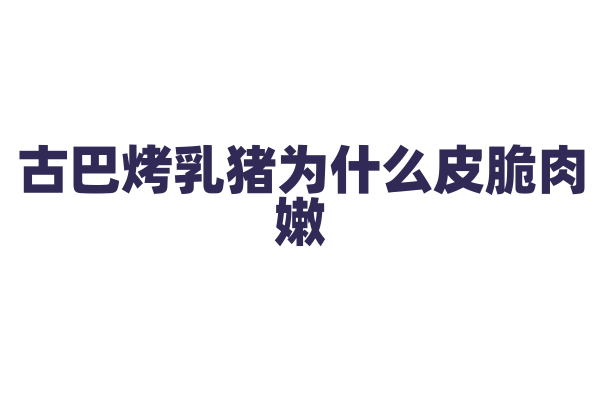 古巴烤乳猪为什么皮脆肉嫩，烤乳猪的腌制和烤制工艺有什么特点？