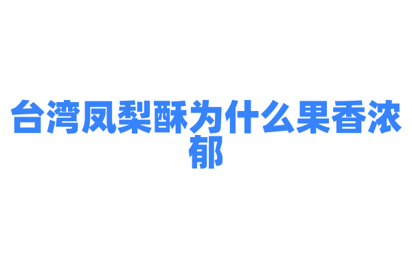 台湾凤梨酥为什么果香浓郁，凤梨馅料的制作和酥皮的烘焙有什么要点？