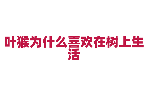 叶猴为什么喜欢在树上生活，它的身体结构和生活习性有什么适应性？