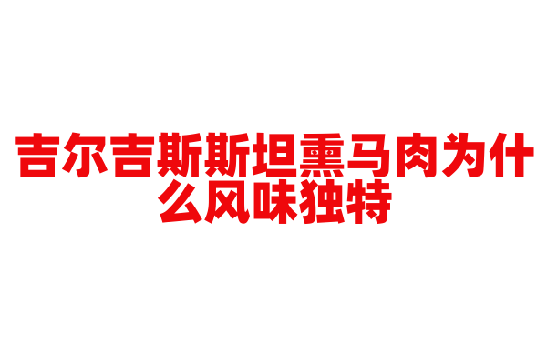 吉尔吉斯斯坦熏马肉为什么风味独特，熏马肉的腌制和熏制工艺有什么要点？