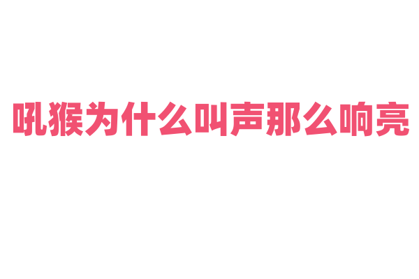 吼猴为什么叫声那么响亮，它的发声器官和吼叫目的是什么？