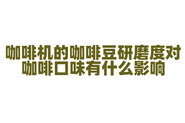 咖啡机的咖啡豆研磨度对咖啡口味有什么影响,研磨度的调节和控制是怎样的?