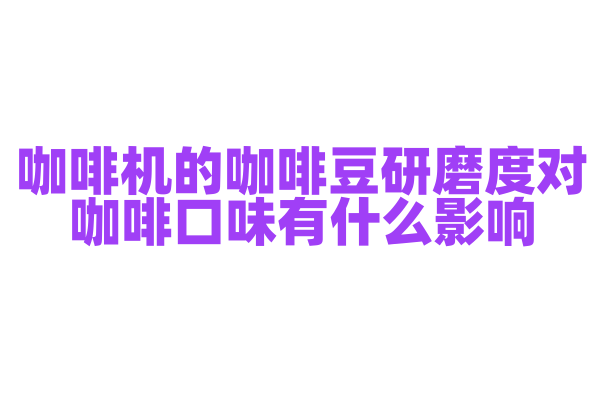 咖啡机的咖啡豆研磨度对咖啡口味有什么影响，研磨度的调节和控制是怎样的？