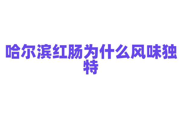 哈尔滨红肠为什么风味独特,熏烤工艺和配料有什么特点?