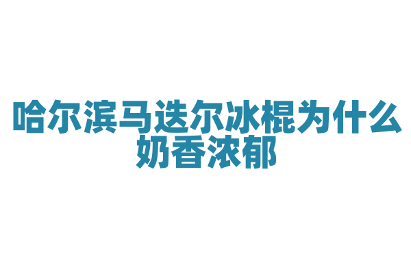哈尔滨马迭尔冰棍为什么奶香浓郁，冰棍的制作工艺和原料有什么特点？