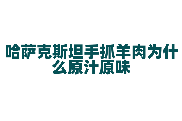 哈萨克斯坦手抓羊肉为什么原汁原味，手抓羊肉的制作原料和烹饪方法有什么特点？