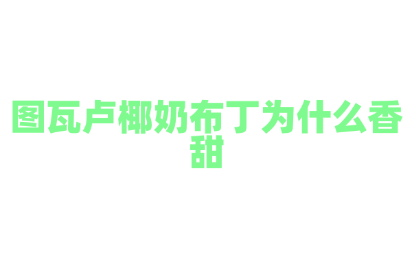 图瓦卢椰奶布丁为什么香甜，椰奶布丁的制作原料和烹饪方法有什么要点？