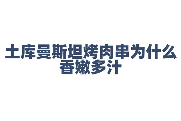 土库曼斯坦烤肉串为什么香嫩多汁，烤肉串的腌制和烤制火候有什么要点？