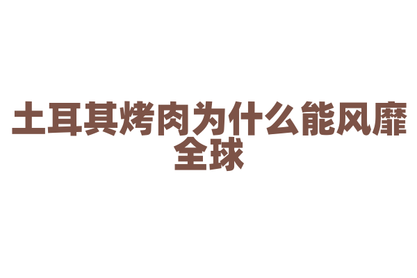 土耳其烤肉为什么能风靡全球，烤肉的旋转烤制方式有什么奥秘？