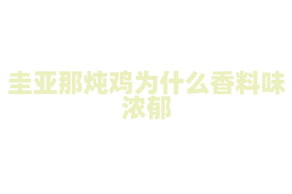 圭亚那炖鸡为什么香料味浓郁，炖鸡的香料配方和烹饪技巧有什么特点？