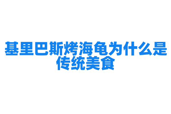 基里巴斯烤海龟为什么是传统美食，烤海龟的烤制工艺和文化意义是什么？