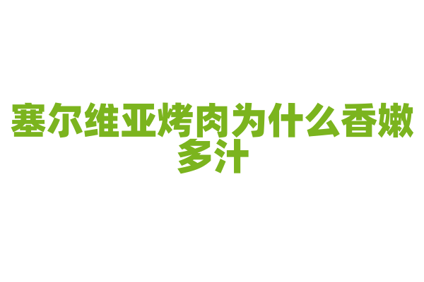 塞尔维亚烤肉为什么香嫩多汁，烤肉的腌制和烤制火候有什么要点？