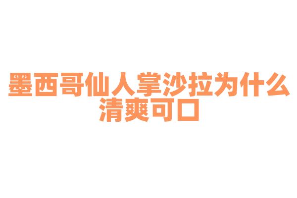 墨西哥仙人掌沙拉为什么清爽可口，仙人掌的处理和沙拉搭配有什么要点？