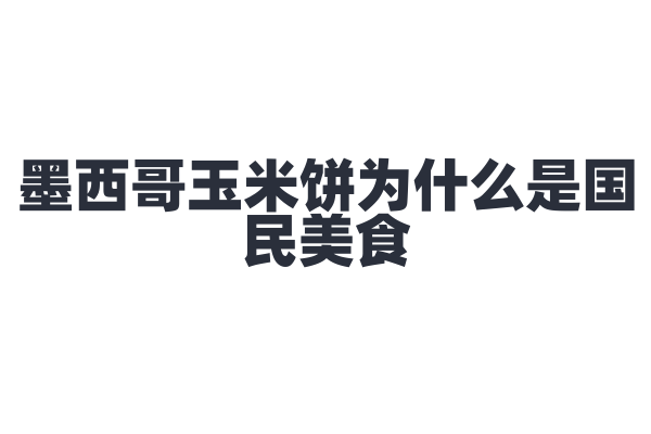 墨西哥玉米饼为什么是国民美食，玉米饼的制作和搭配有什么特色？