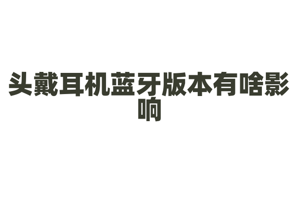 头戴耳机蓝牙版本有啥影响？