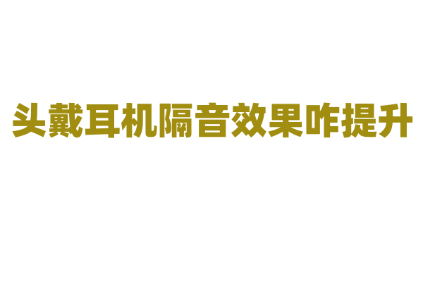 头戴耳机隔音效果咋提升？