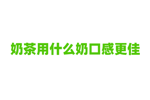 奶茶用什么奶口感更佳？
