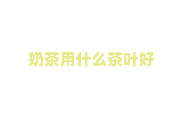 奶茶用什么茶叶好？