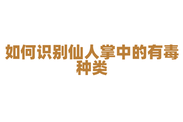 如何识别仙人掌中的有毒种类